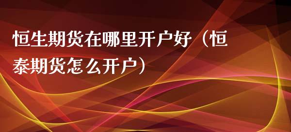 恒生期货在哪里开户好（恒泰期货怎么开户）