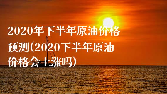 2020年下半年原油价格预测(2020下半年原油价格会上涨吗)