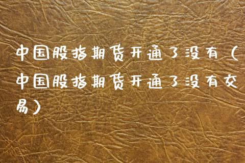 中国股指期货开通了没有（中国股指期货开通了没有交易）