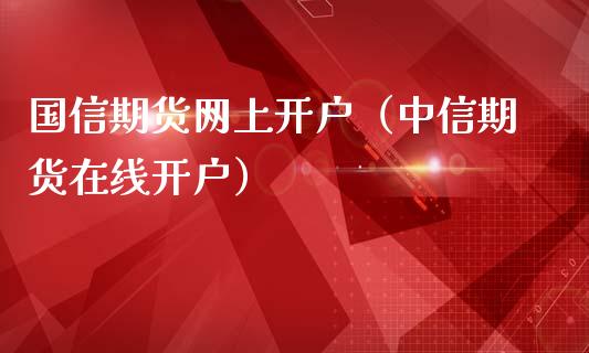 国信期货网上开户（中信期货在线开户）