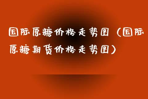国际原糖价格走势图（国际原糖期货价格走势图）
