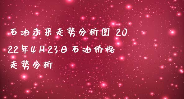 石油未来走势分析图 2022年4月23日石油价格走势分析