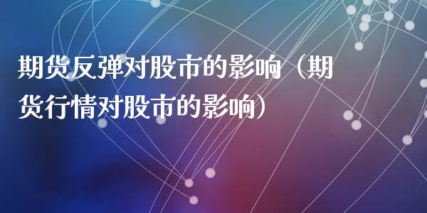 期货反弹对股市的影响（期货行情对股市的影响）