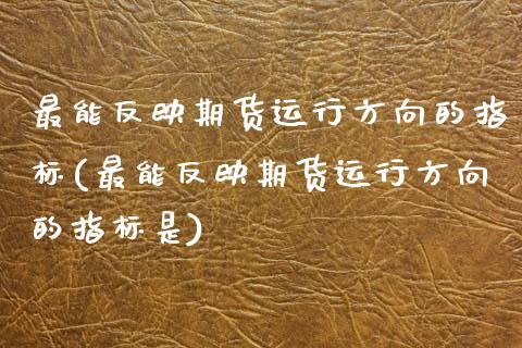 最能反映期货运行方向的指标(最能反映期货运行方向的指标是)