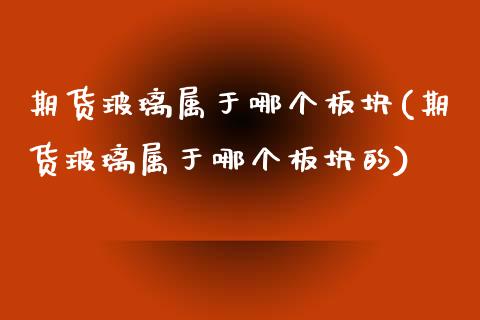 期货玻璃属于哪个板块(期货玻璃属于哪个板块的)
