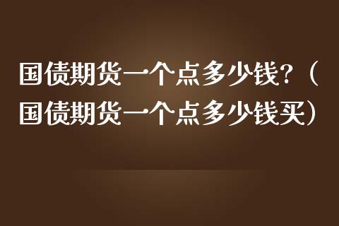 国债期货一个点多少钱?（国债期货一个点多少钱买）