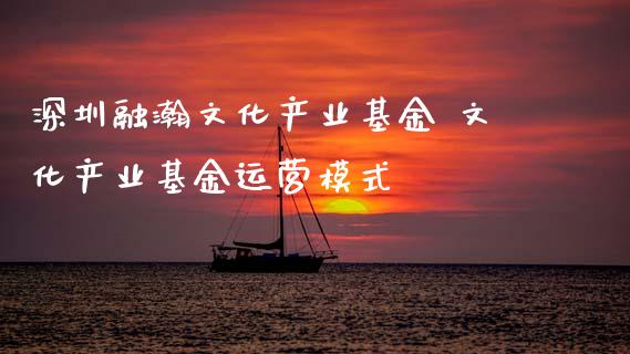 深圳融瀚文化产业基金 文化产业基金运营模式