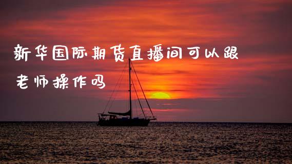 新际期货直播间可以跟老师操作吗_理财百科_第1张_宇龙理财网 新际期货直播间可以跟老师操作吗_https://www.dglong8.com_理财百科_第1张
