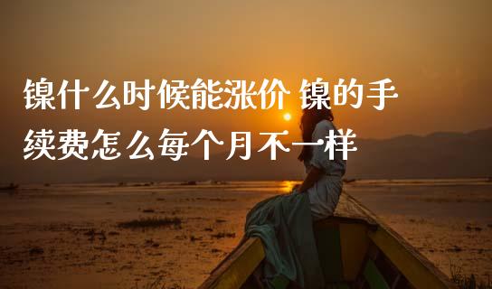镍什么时候能涨价 镍的手续费怎么每个月不一样