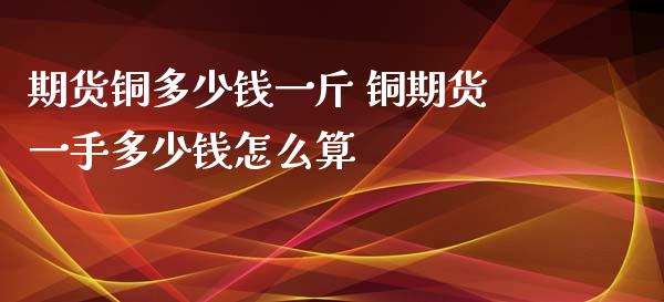 期货铜多少钱一斤 铜期货一手多少钱怎么算