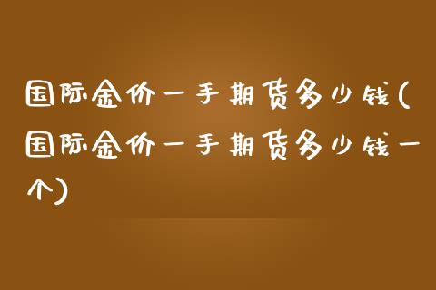 国际金价一手期货多少钱(国际金价一手期货多少钱一个)