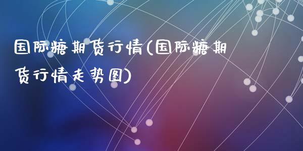 国际糖期货行情(国际糖期货行情走势图)