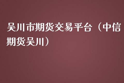吴川市期货交易平台（中信期货吴川）