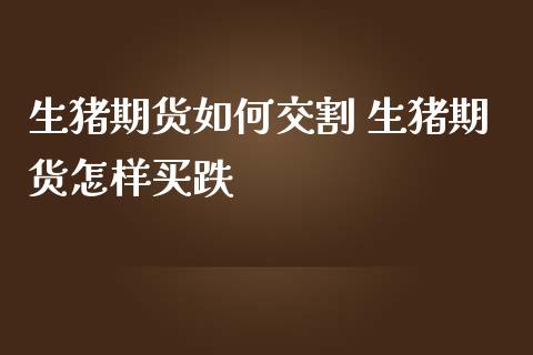 生猪期货如何交割 生猪期货怎样买跌