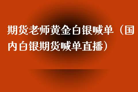 期货老师黄金白银喊单（国内白银期货喊单直播）