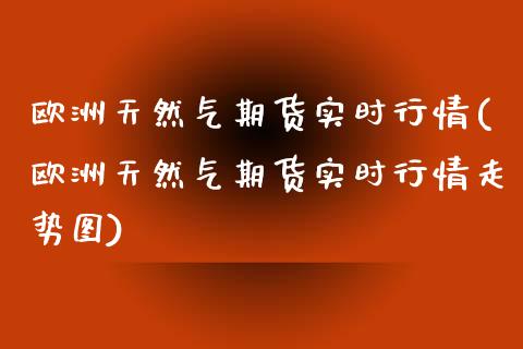 欧洲天然气期货实时行情(欧洲天然气期货实时行情走势图)