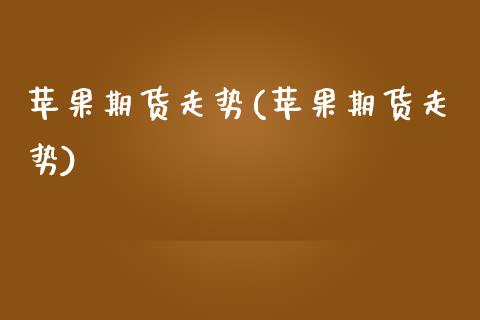 苹果期货走势(苹果期货走势)