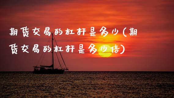 期货交易的杠杆是多少(期货交易的杠杆是多少倍)