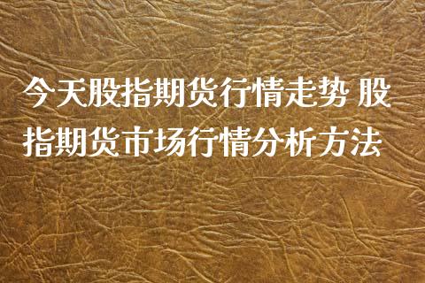 今天股指期货行情走势 股指期货市场行情分析方法