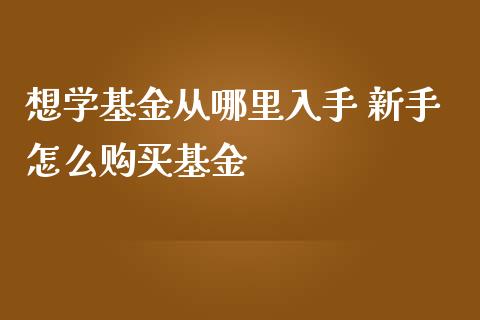 想学基金从哪里入手 新手怎么购买基金