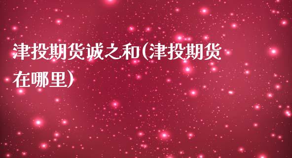 津投期货诚之和(津投期货在哪里)