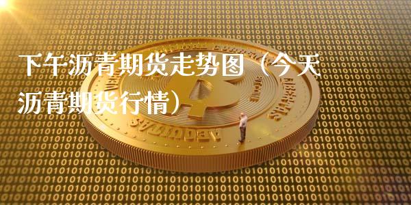 下午沥青期货走势图（今天沥青期货行情）