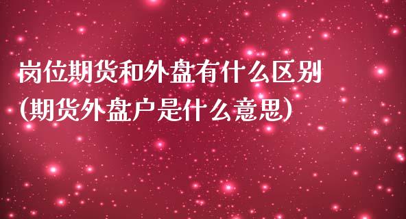 岗位期货和外盘有什么区别(期货外盘户是什么意思)