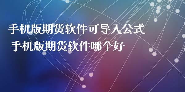 手机版期货软件可导入公式 手机版期货软件哪个好