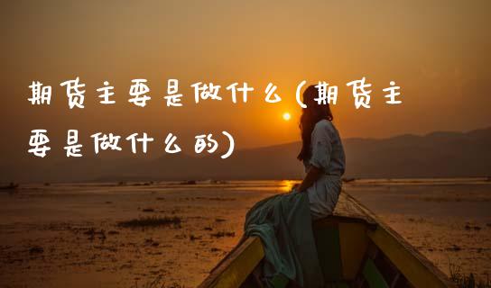 期货主要是做什么(期货主要是做什么的)