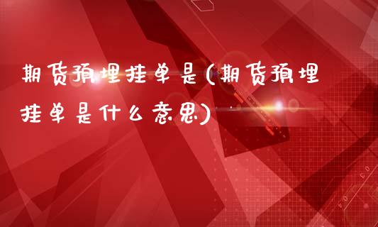 期货预埋挂单是(期货预埋挂单是什么意思)
