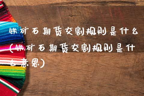 铁矿石期货交割规则是什么(铁矿石期货交割规则是什么意思)