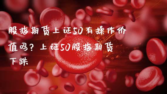 股指期货上证50有操作价值吗? 上证50股指期货下跌