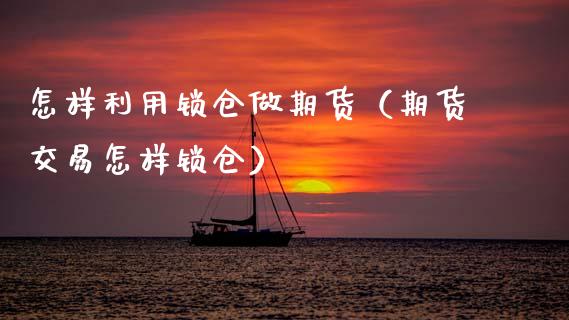 怎样利用锁仓做期货（期货交易怎样锁仓）