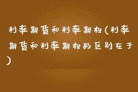 利率期货和利率期权(利率期货和利率期权的区别在于)
