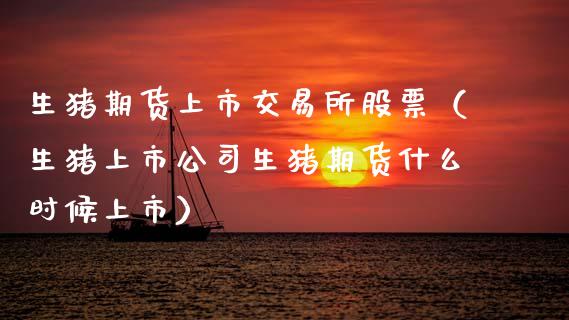 生猪期货上市交易所股票（生猪上市公司生猪期货什么时候上市）
