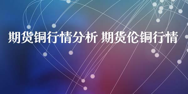期货铜行情分析 期货伦铜行情