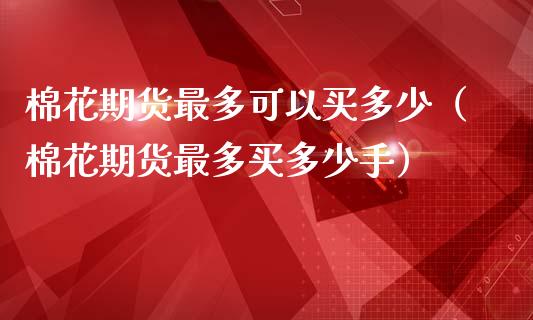 棉花期货最多可以买多少（棉花期货最多买多少手）