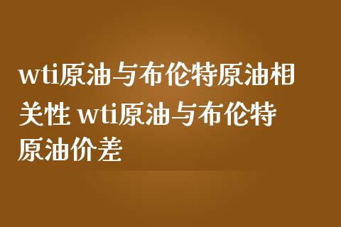 wti原油与布伦特原油相关性 wti原油与布伦特原油价差