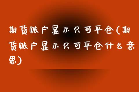 期货账户显示只可平仓(期货账户显示只可平仓什么意思)