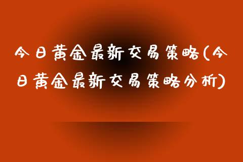 今日黄金最新交易策略(今日黄金最新交易策略分析)