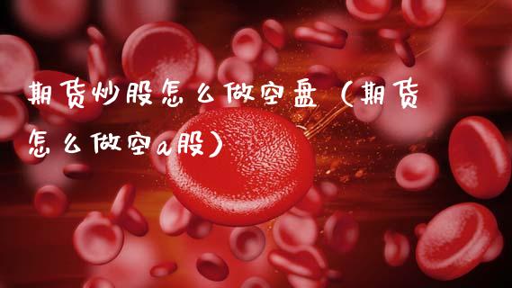 期货炒股怎么做空盘（期货怎么做空a股）