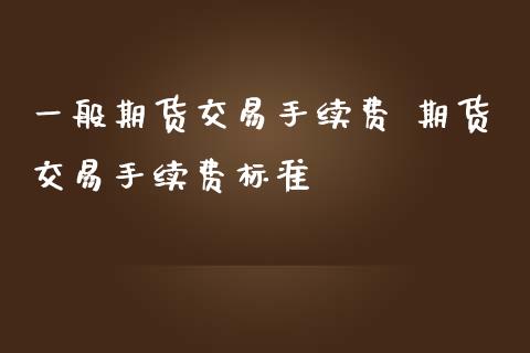 一般期货交易手续费 期货交易手续费标准