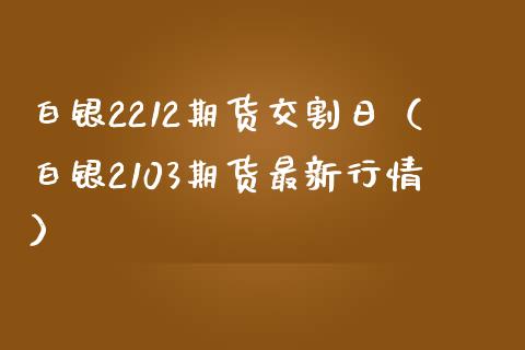 白银2212期货交割日（白银2103期货最新行情）