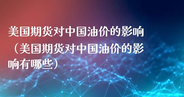 美国期货对中国油价的影响（美国期货对中国油价的影响有哪些）
