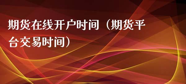 期货在线开户时间（期货平台交易时间）