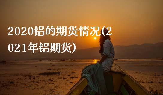 2020铝的期货情况(2021年铝期货)
