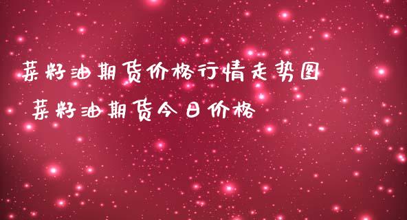 菜籽油期货价格行情走势图 菜籽油期货今日价格