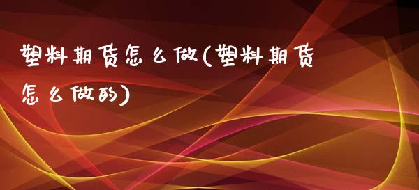 塑料期货怎么做(塑料期货怎么做的)