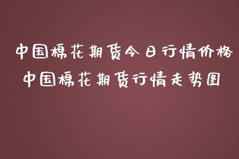 中国棉花期货今日行情价格 中国棉花期货行情走势图