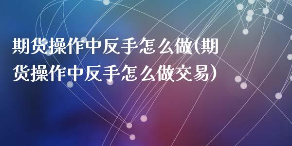 期货操作中反手怎么做(期货操作中反手怎么做交易)